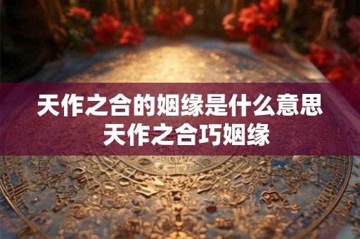天作之合的姻缘是什么意思  天作之合巧姻缘