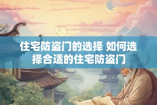 住宅防盗门的选择 如何选择合适的住宅防盗门 住宅防盗门的选择 如何选择合适的住宅防盗门