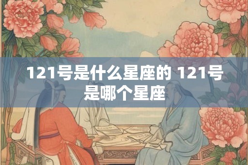 121号是什么星座的 121号是哪个星座