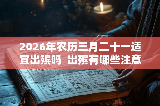 2026年农历三月二十一适宜出殡吗 出殡有哪些注意事项 2026年农历三月二十一适宜出殡吗 出殡有哪些注意事项