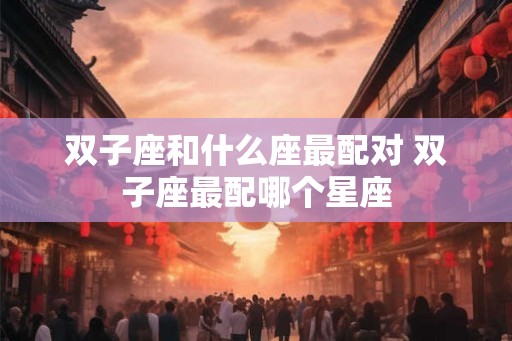 双子座和什么座最配对 双子座最配哪个星座