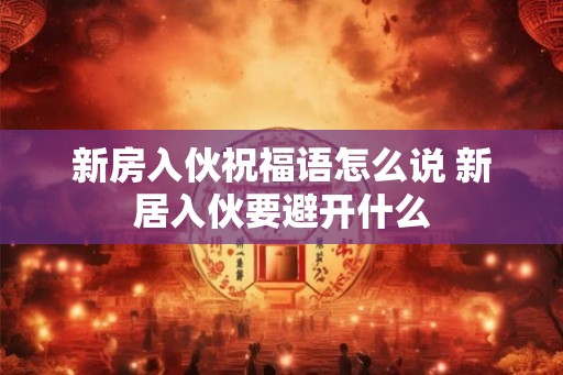 新房入伙祝福语怎么说 新居入伙要避开什么
