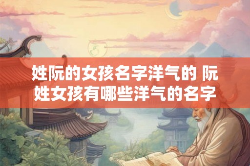 姓阮的女孩名字洋气的 阮姓女孩有哪些洋气的名字
