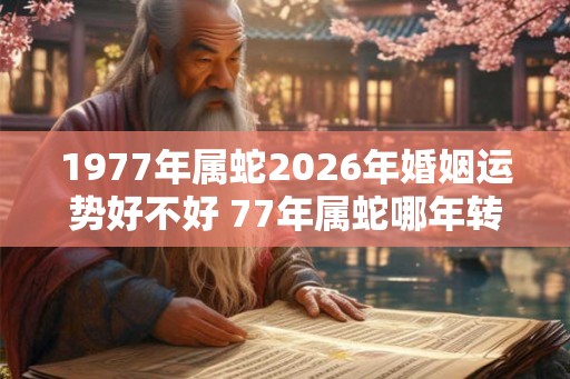 1977年属蛇2026年婚姻运势好不好 77年属蛇哪年转大运