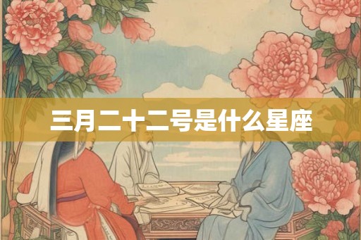 三月二十二号是什么星座 三月二十二号是什么星座