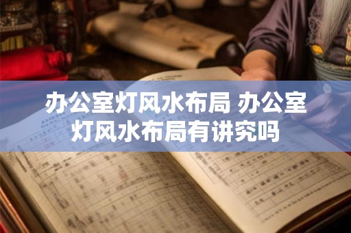 办公室灯风水布局 办公室灯风水布局有讲究吗