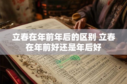 立春在年前年后的区别 立春在年前好还是年后好