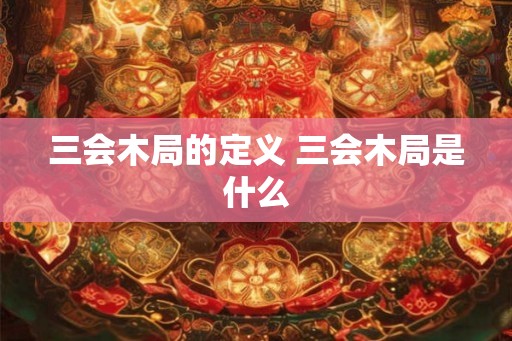 三会木局的定义 三会木局是什么