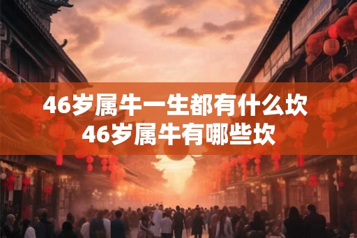 46岁属牛一生都有什么坎 46岁属牛有哪些坎