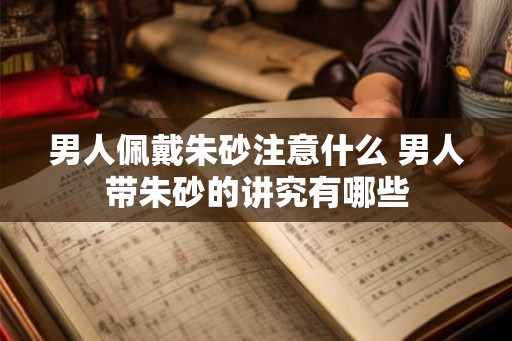 男人佩戴朱砂注意什么 男人带朱砂的讲究有哪些 男人佩戴朱砂注意什么 男人带朱砂的讲究有哪些