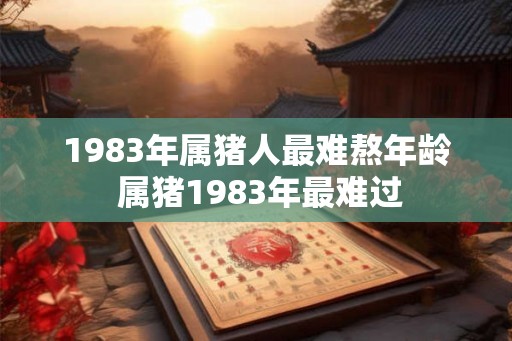 1983年属猪人最难熬年龄 属猪1983年最难过