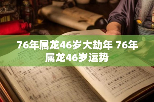 76年属龙46岁大劫年 76年属龙46岁运势 76年属龙46岁大劫年 76年属龙46岁运势