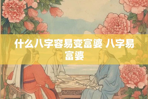 什么八字容易变富婆 八字易富婆 什么八字容易变富婆 八字易富婆