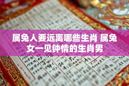 属兔人要远离哪些生肖 属兔女一见钟情的生肖男