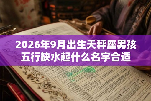 2026年9月出生天秤座男孩五行缺水起什么名字合适