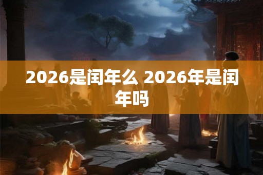 2026是闰年么 2026年是闰年吗 2026是闰年么 2026年是闰年吗