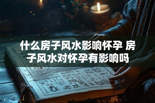 什么房子风水影响怀孕 房子风水对怀孕有影响吗