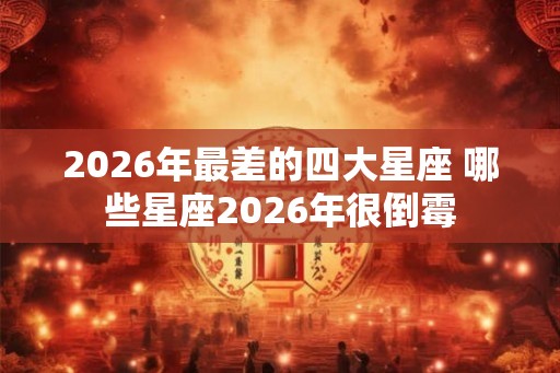 2026年最差的四大星座 哪些星座2026年很倒霉