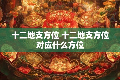 十二地支方位 十二地支方位对应什么方位