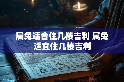 属兔适合住几楼吉利 属兔适宜住几楼吉利