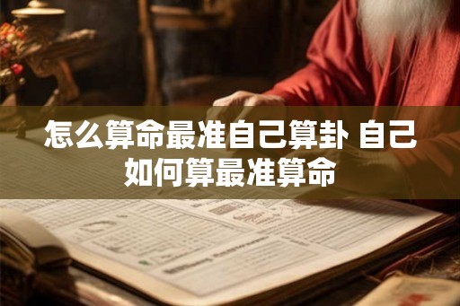 怎么算命最准自己算卦 自己如何算最准算命 怎么算命最准自己算卦 自己如何算最准算命