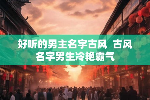 好听的男主名字古风  古风名字男生冷艳霸气