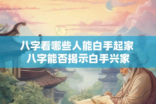 八字看哪些人能白手起家 八字能否揭示白手兴家 八字看哪些人能白手起家 八字能否揭示白手兴家