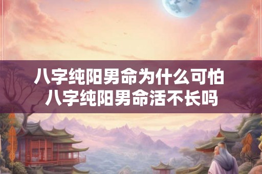 八字纯阳男命为什么可怕 八字纯阳男命活不长吗
