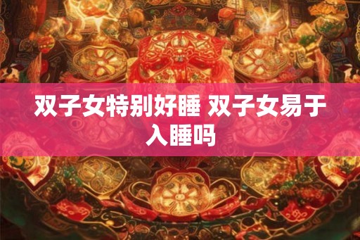双子女特别好睡 双子女易于入睡吗 双子女特别好睡 双子女易于入睡吗