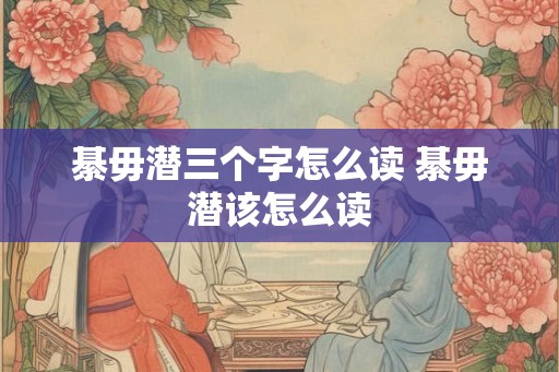 綦毋潜三个字怎么读 綦毋潜该怎么读