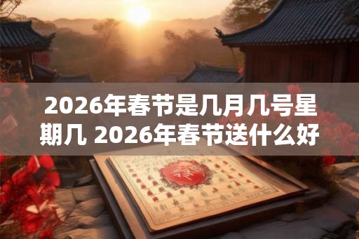2026年春节是几月几号星期几 2026年春节送什么好 2026年春节是几月几号星期几 2026年春节送什么好