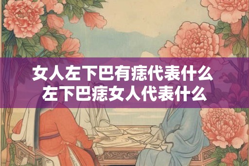 女人左下巴有痣代表什么 左下巴痣女人代表什么
