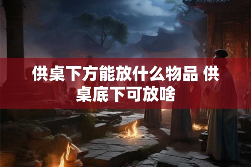 供桌下方能放什么物品 供桌底下可放啥 供桌下方能放什么物品 供桌底下可放啥