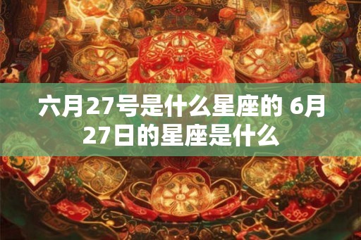 六月27号是什么星座的 6月27日的星座是什么