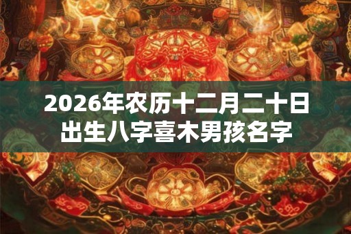 2026年农历十二月二十日出生八字喜木男孩名字 2026年农历十二月二十日出生八字喜木男孩名字