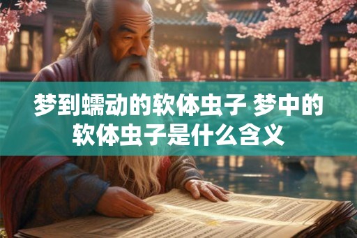 梦到蠕动的软体虫子 梦中的软体虫子是什么含义 梦到蠕动的软体虫子 梦中的软体虫子是什么含义