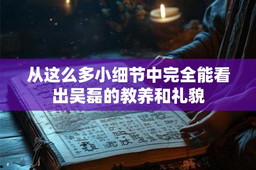 从这么多小细节中完全能看出吴磊的教养和礼貌