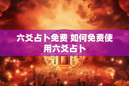 六爻占卜免费 如何免费使用六爻占卜