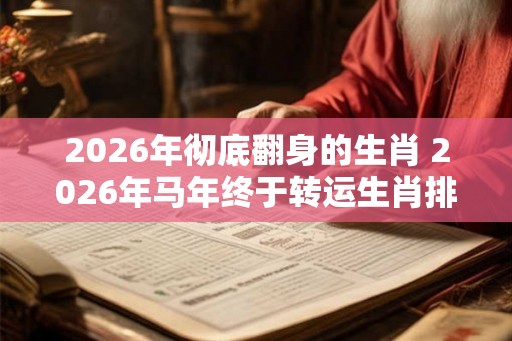 2026年彻底翻身的生肖 2026年马年终于转运生肖排行