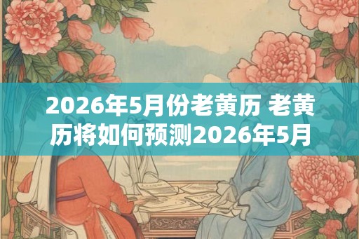 2026年5月份老黄历 老黄历将如何预测2026年5月
