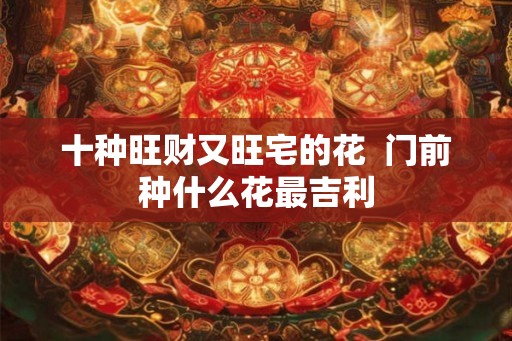 十种旺财又旺宅的花  门前种什么花最吉利