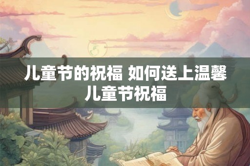 儿童节的祝福 如何送上温馨儿童节祝福