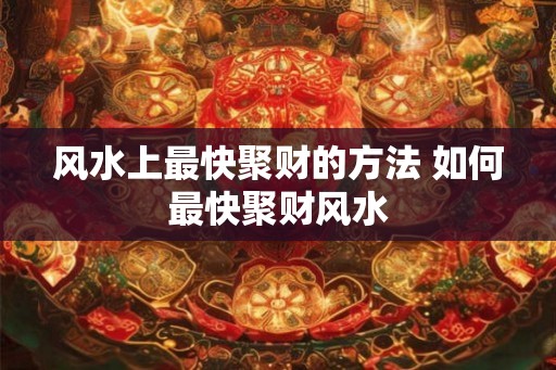 风水上最快聚财的方法 如何最快聚财风水