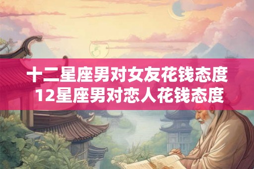 十二星座男对女友花钱态度 12星座男对恋人花钱态度大比拼