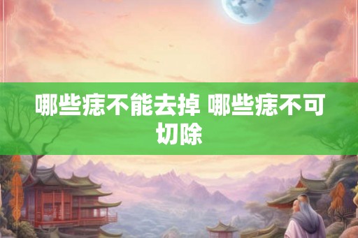 哪些痣不能去掉 哪些痣不可切除