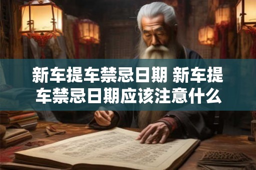 新车提车禁忌日期 新车提车禁忌日期应该注意什么
