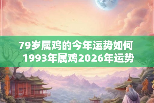 79岁属鸡的今年运势如何  1993年属鸡2026年运势