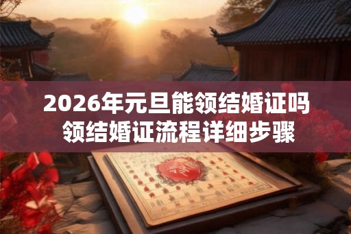 2026年元旦能领结婚证吗 领结婚证流程详细步骤 2026年元旦能领结婚证吗 领结婚证流程详细步骤