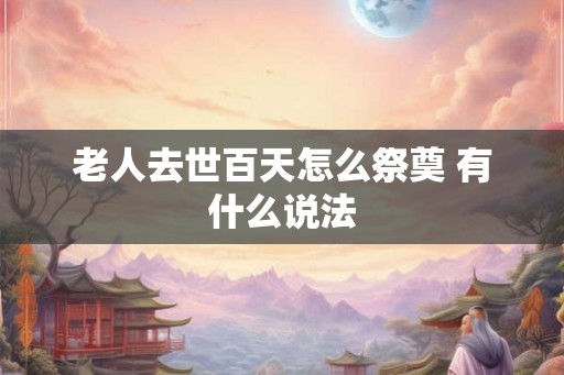 老人去世百天怎么祭奠 有什么说法