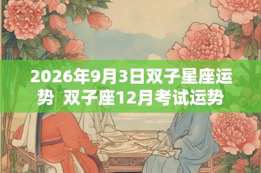 2026年9月3日双子星座运势 双子座12月考试运势 2026年9月3日双子星座运势 双子座12月考试运势